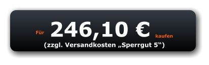 Für 246,10 € kaufen (zzgl. Versandkosten „Sperrgut 5“)